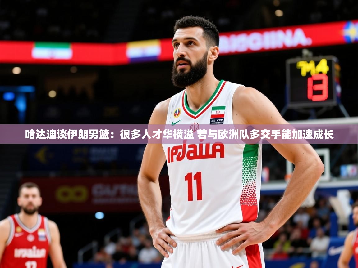 2025米兰体育是正规的吗哈达迪谈伊朗男篮：很多人才华横溢 若与欧洲队多交手能加速成长  第2张