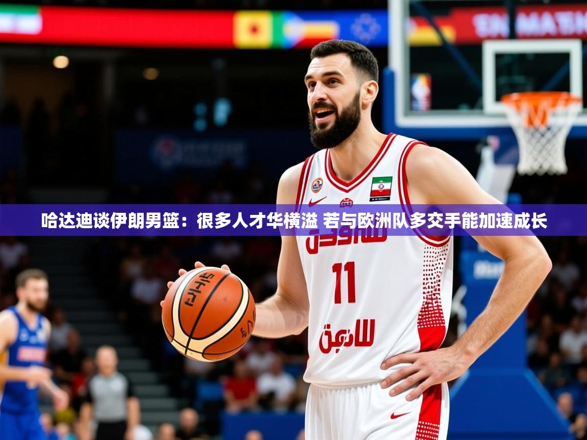 2025米兰体育是正规的吗哈达迪谈伊朗男篮：很多人才华横溢 若与欧洲队多交手能加速成长  第4张