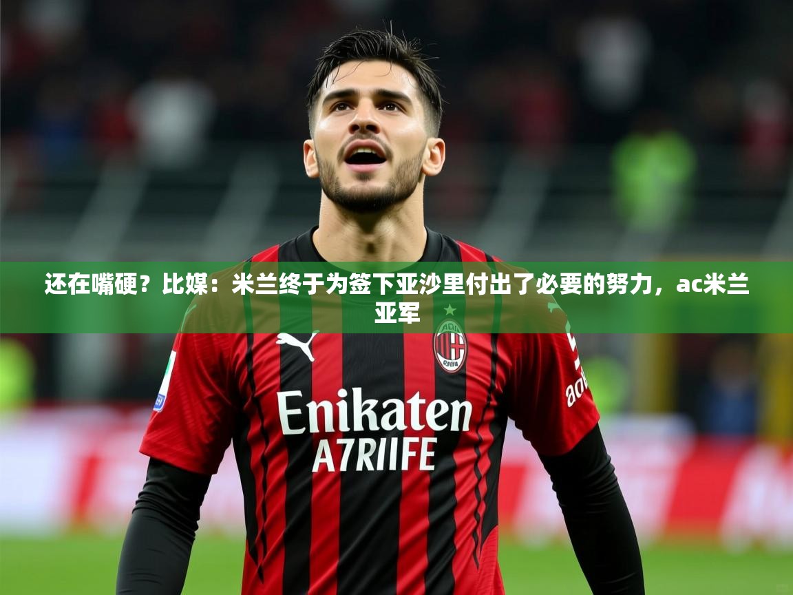 2025米兰体育app官网登录还在嘴硬？比媒：米兰终于为签下亚沙里付出了必要的努力，ac米兰亚军  第1张