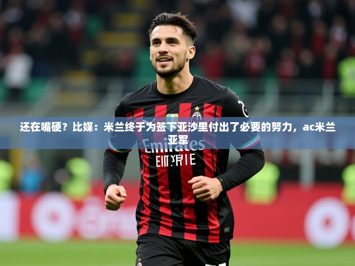 2025米兰体育app官网登录还在嘴硬？比媒：米兰终于为签下亚沙里付出了必要的努力，ac米兰亚军  第2张