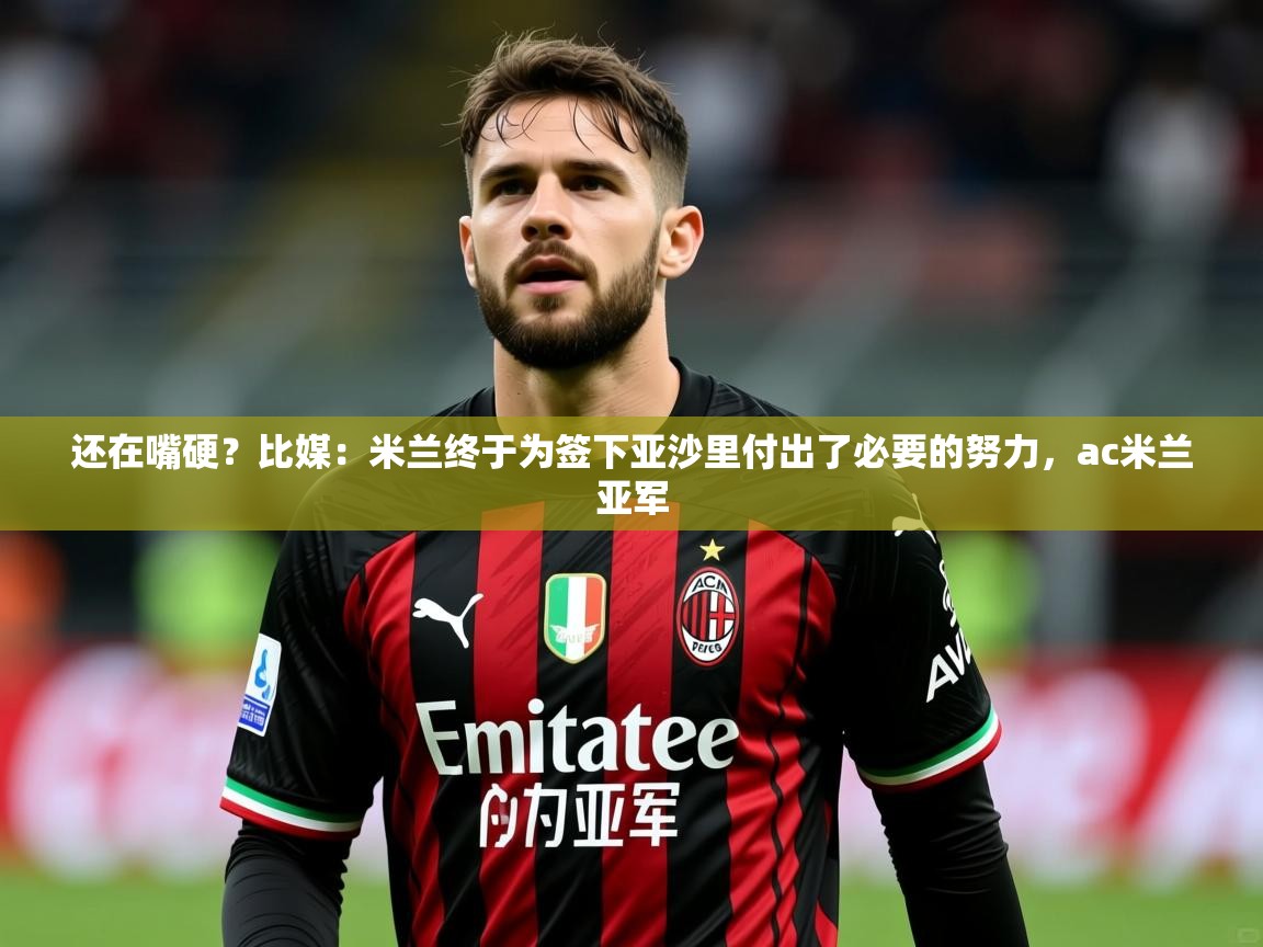 2025米兰体育app官网登录还在嘴硬？比媒：米兰终于为签下亚沙里付出了必要的努力，ac米兰亚军  第3张