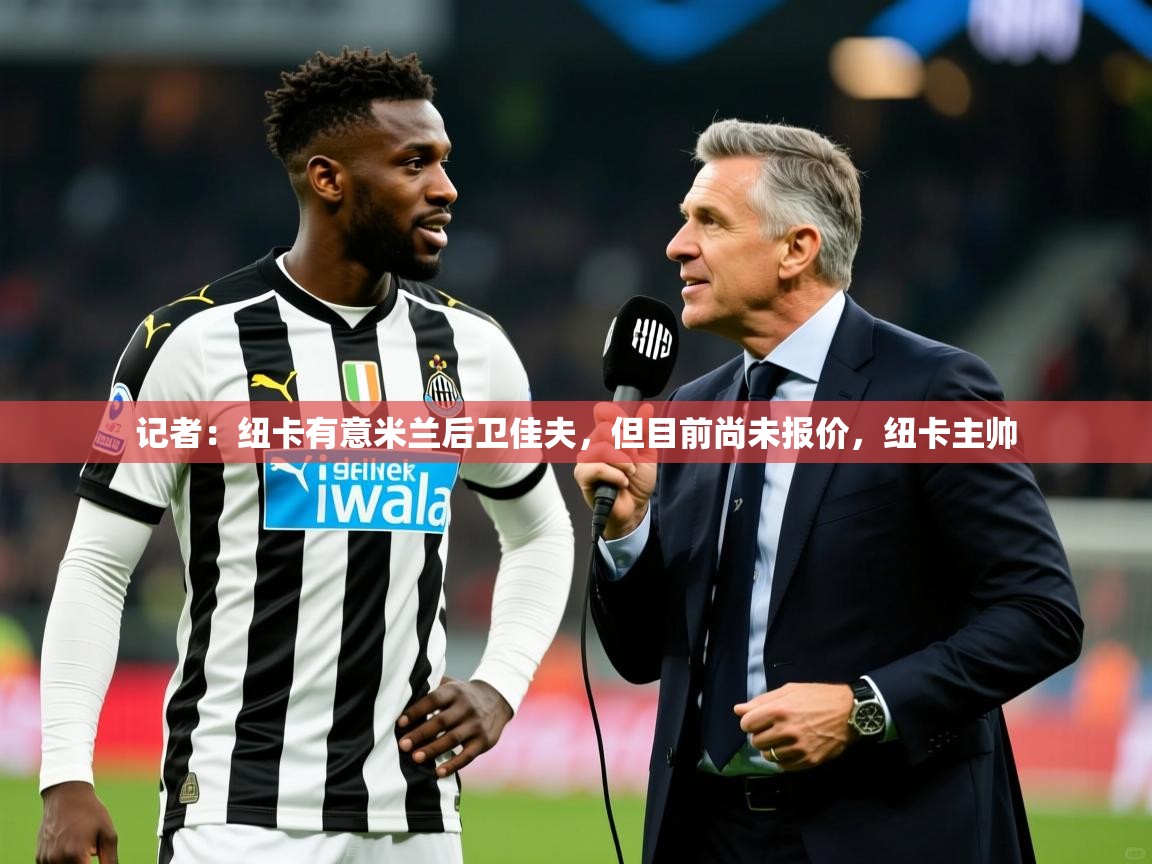 2025米兰体育官网网页版记者:纽卡有意米兰后卫佳夫,但目前尚未报价,纽卡主帅 第2张