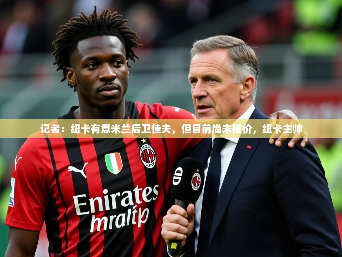 2025米兰体育官网网页版记者:纽卡有意米兰后卫佳夫,但目前尚未报价,纽卡主帅 第3张