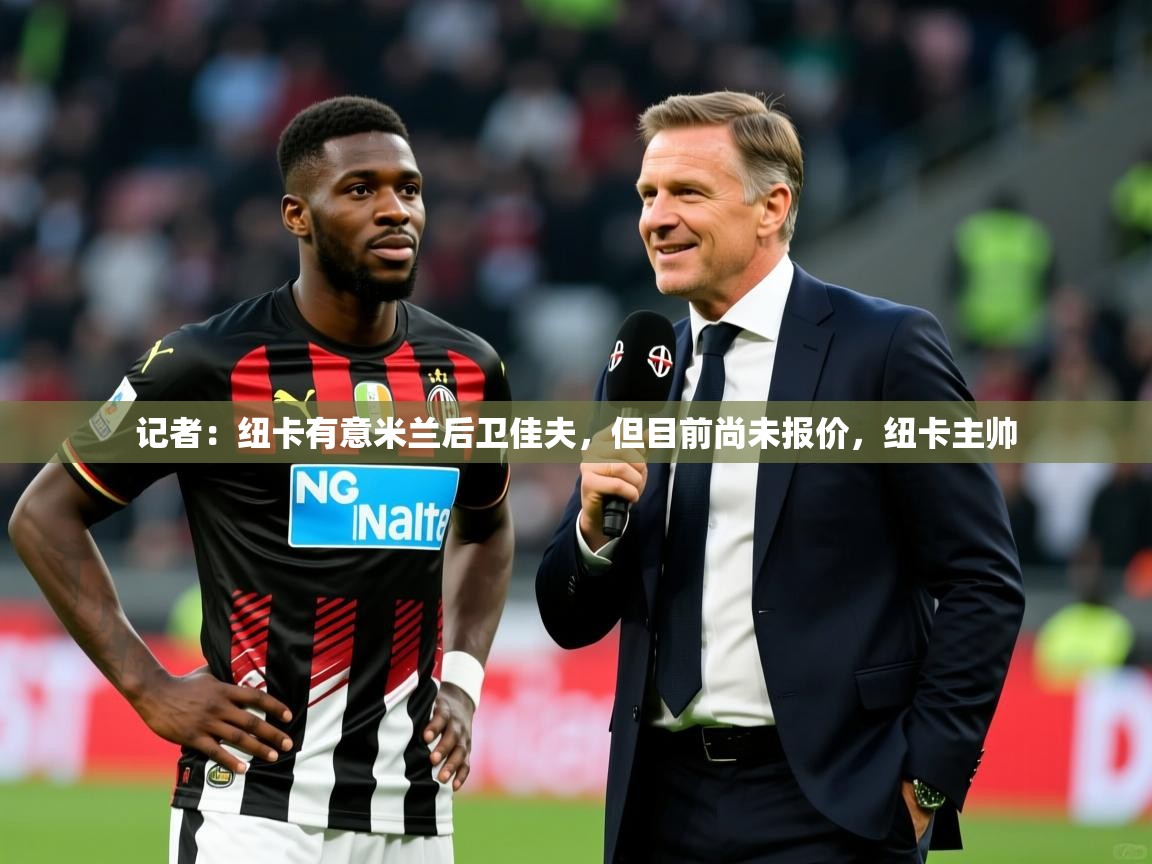 2025米兰体育官网网页版记者:纽卡有意米兰后卫佳夫,但目前尚未报价,纽卡主帅 第4张