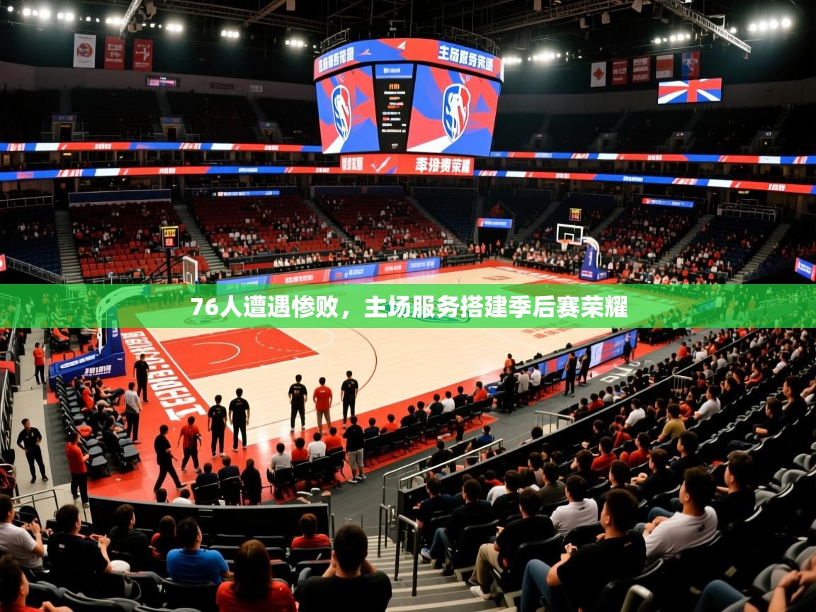 2025米兰体育平台76人遭遇惨败,主场服务搭建季后赛荣耀 第3张