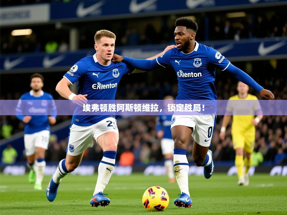 2026米兰体育app下载埃弗顿胜阿斯顿维拉，锁定胜局！  第3张