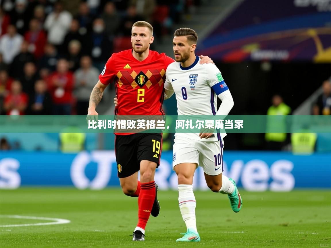 2026米兰体育app官网下载比利时惜败英格兰,阿扎尔荣膺当家 第1张
