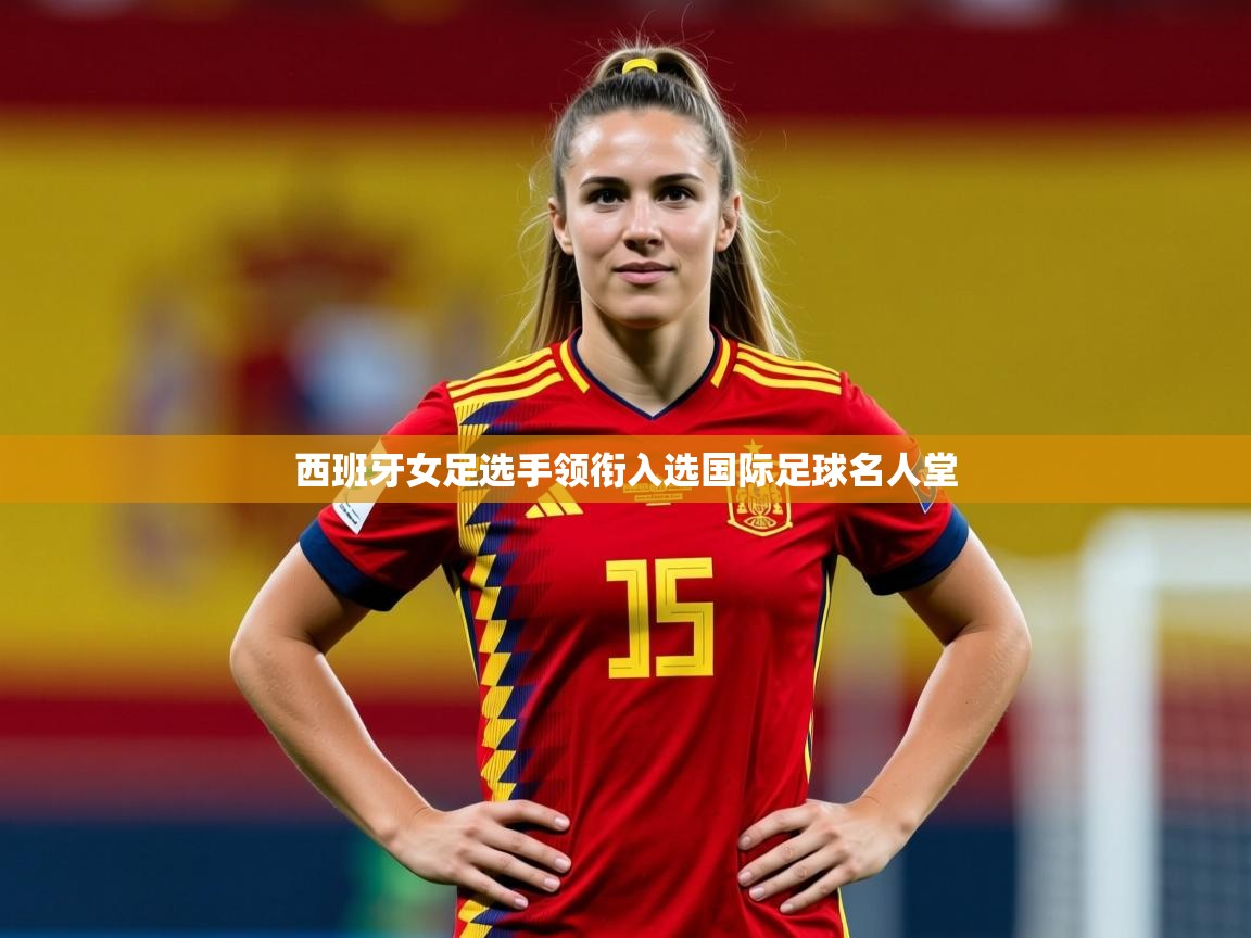 2026米兰体育在线西班牙女足选手领衔入选国际足球名人堂  第2张