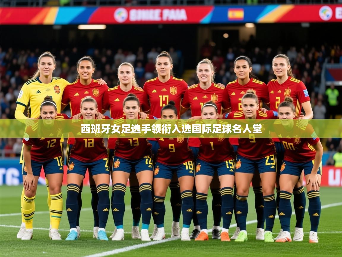 2026米兰体育在线西班牙女足选手领衔入选国际足球名人堂  第4张